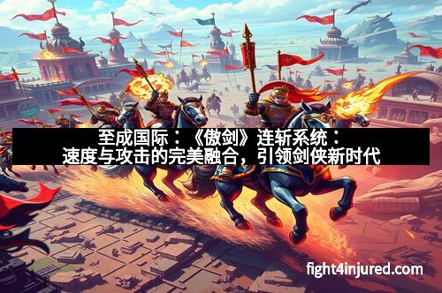 至成国际：《傲剑》连斩系统：速度与攻击的完美融合，引领剑侠新时代