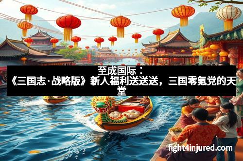 至成国际：《三国志·战略版》新人福利送送送，三国零氪党的天堂